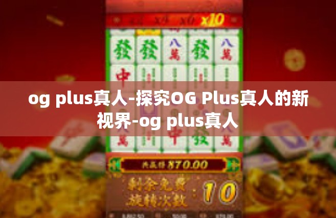 og plus真人-探究OG Plus真人的新视界-og plus真人