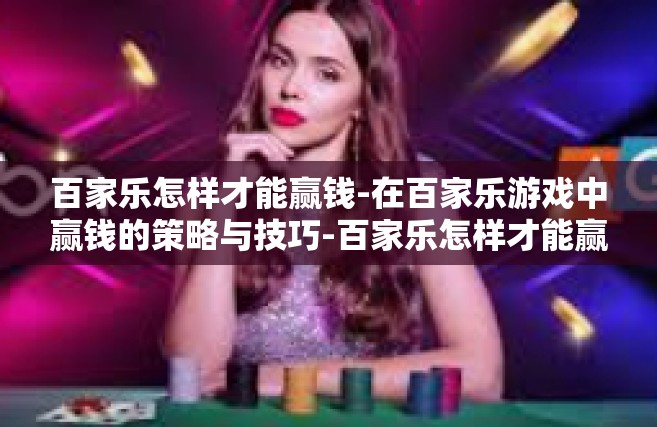 百家乐怎样才能赢钱-在百家乐游戏中赢钱的策略与技巧-百家乐怎样才能赢钱