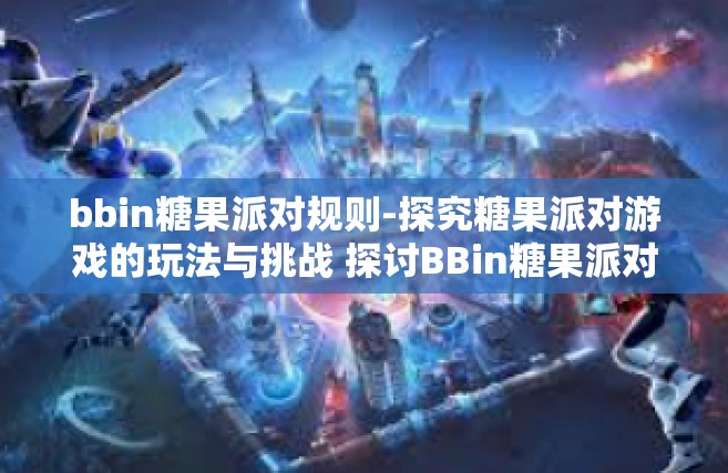 bbin糖果派对规则-探究糖果派对游戏的玩法与挑战 探讨BBin糖果派对的独特规则解读-bbin糖果派对规则