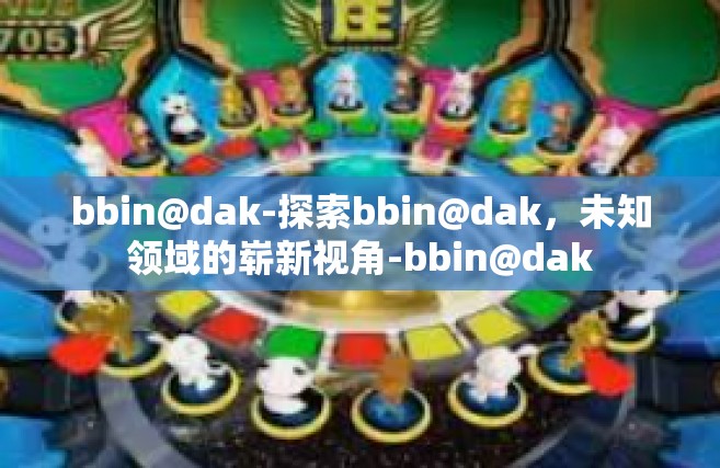 bbin@dak-探索bbin@dak，未知领域的崭新视角-bbin@dak