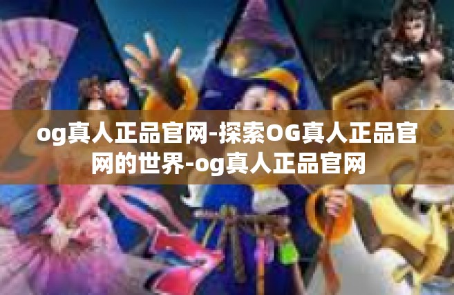 og真人正品官网-探索OG真人正品官网的世界-og真人正品官网