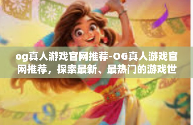 og真人游戏官网推荐-OG真人游戏官网推荐，探索最新、最热门的游戏世界-og真人游戏官网推荐