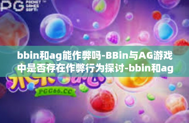 bbin和ag能作弊吗-BBin与AG游戏中是否存在作弊行为探讨-bbin和ag能作弊吗