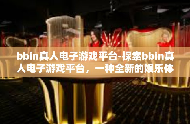 bbin真人电子游戏平台-探索bbin真人电子游戏平台，一种全新的娱乐体验-bbin真人电子游戏平台