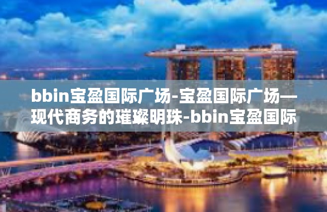 bbin宝盈国际广场-宝盈国际广场—现代商务的璀璨明珠-bbin宝盈国际广场