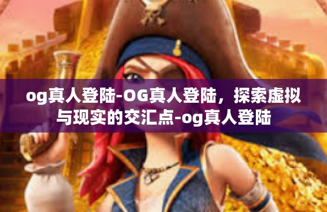 og真人登陆-OG真人登陆，探索虚拟与现实的交汇点-og真人登陆
