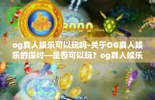 og真人娱乐可以玩吗-关于OG真人娱乐的探讨—是否可以玩？og真人娱乐可以玩吗
