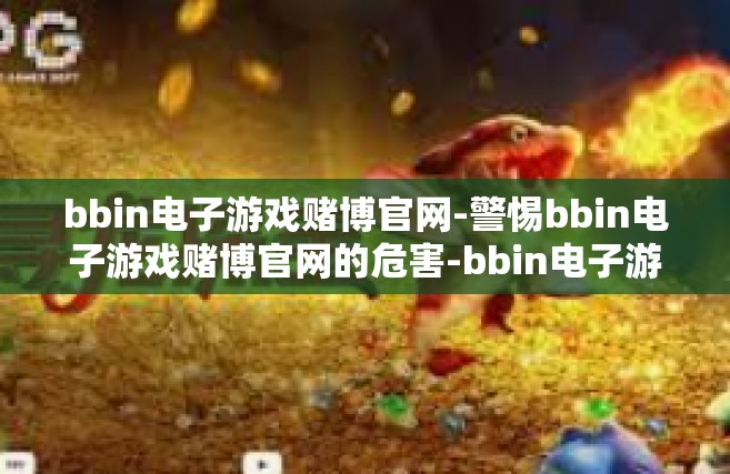 bbin电子游戏赌博官网-警惕bbin电子游戏赌博官网的危害-bbin电子游戏赌博官网