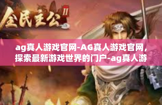 ag真人游戏官网-AG真人游戏官网，探索最新游戏世界的门户-ag真人游戏官网