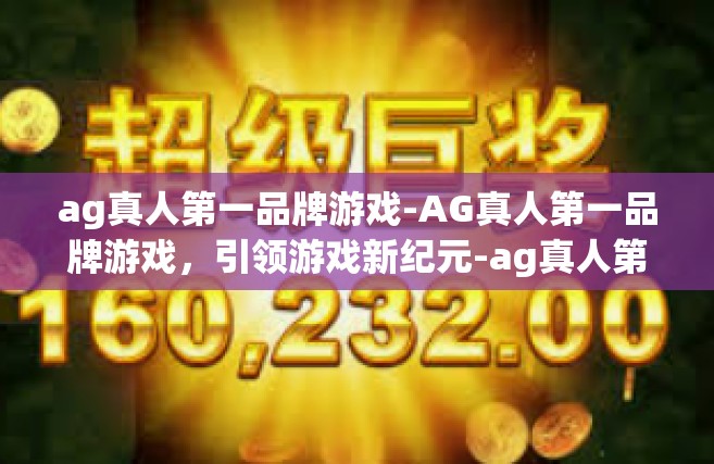 ag真人第一品牌游戏-AG真人第一品牌游戏，引领游戏新纪元-ag真人第一品牌游戏