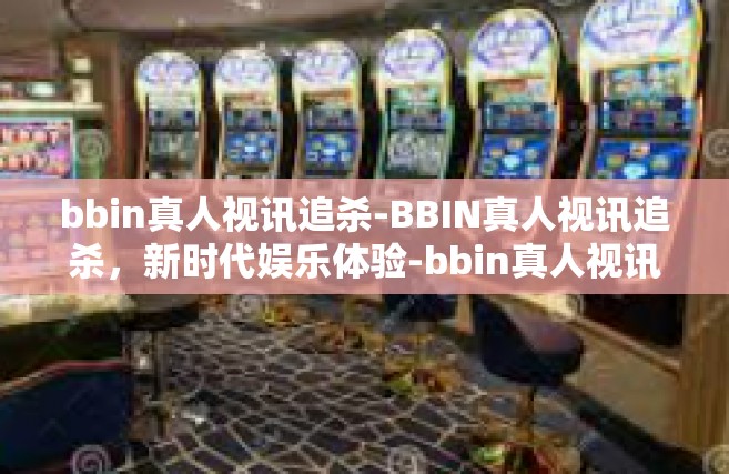 bbin真人视讯追杀-BBIN真人视讯追杀，新时代娱乐体验-bbin真人视讯追杀