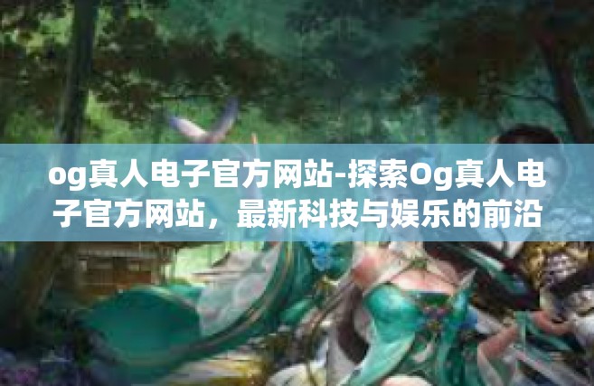 og真人电子官方网站-探索Og真人电子官方网站，最新科技与娱乐的前沿-og真人电子官方网站