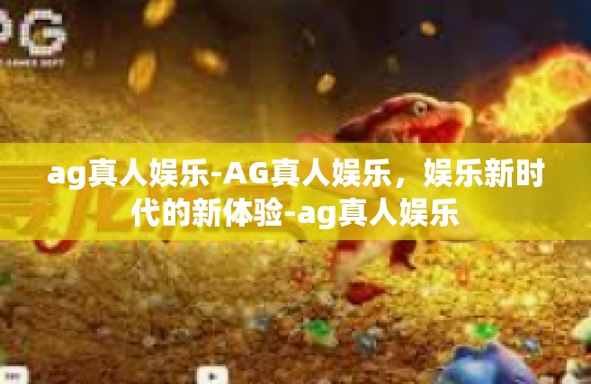 ag真人娱乐-AG真人娱乐，娱乐新时代的新体验-ag真人娱乐