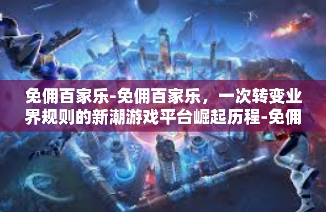 免佣百家乐-免佣百家乐，一次转变业界规则的新潮游戏平台崛起历程-免佣百家乐
