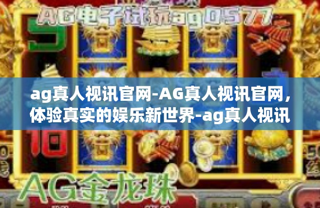 ag真人视讯官网-AG真人视讯官网，体验真实的娱乐新世界-ag真人视讯官网
