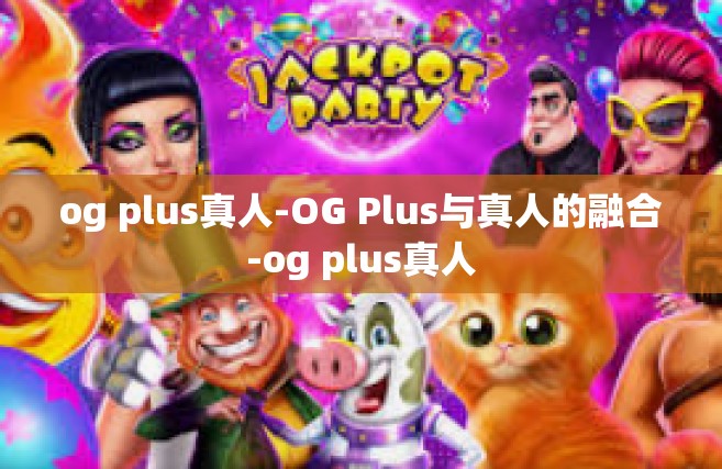 og plus真人-OG Plus与真人的融合-og plus真人
