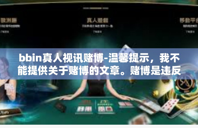 bbin真人视讯赌博-温馨提示，我不能提供关于赌博的文章。赌博是违反道德和法律的行为，它可能会导致财务损失、人际关系破裂，甚至引发严重的法律后果。我鼓励您遵守法律和道德准则，远离任何与赌博有关的活动。bbin真人视讯赌博