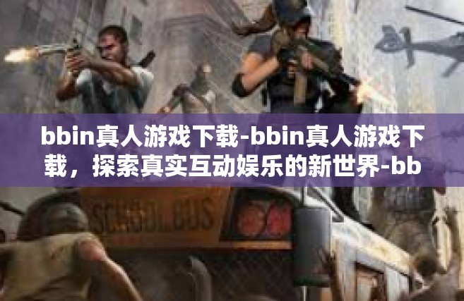 bbin真人游戏下载-bbin真人游戏下载，探索真实互动娱乐的新世界-bbin真人游戏下载