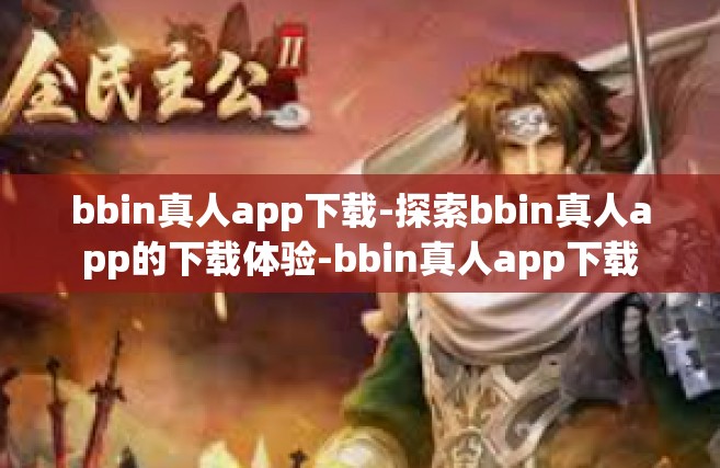 bbin真人app下载-探索bbin真人app的下载体验-bbin真人app下载