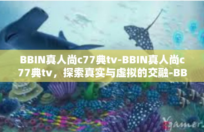 BBIN真人尚c77典tv-BBIN真人尚c77典tv，探索真实与虚拟的交融-BBIN真人尚c77典tv