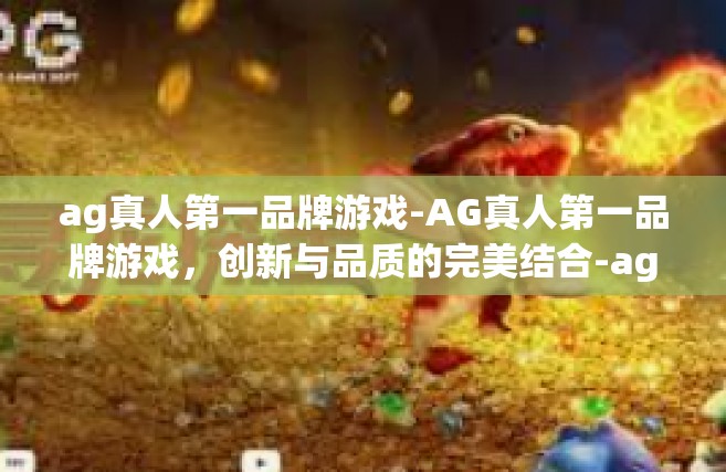 ag真人第一品牌游戏-AG真人第一品牌游戏，创新与品质的完美结合-ag真人第一品牌游戏