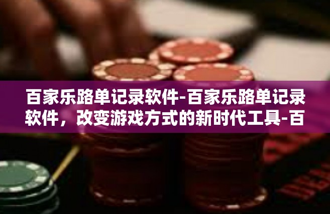 百家乐路单记录软件-百家乐路单记录软件，改变游戏方式的新时代工具-百家乐路单记录软件