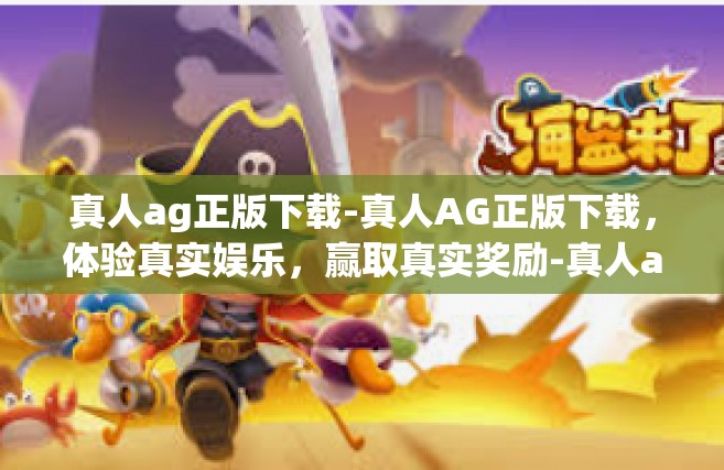 真人ag正版下载-真人AG正版下载，体验真实娱乐，赢取真实奖励-真人ag正版下载