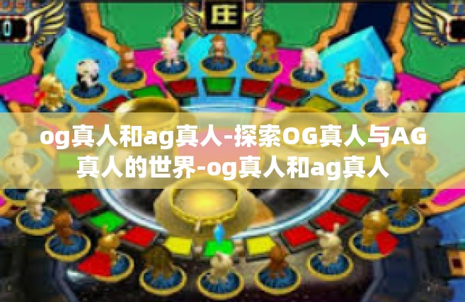 og真人和ag真人-探索OG真人与AG真人的世界-og真人和ag真人