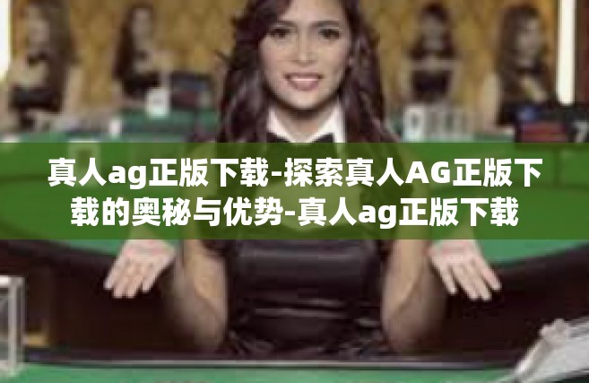 真人ag正版下载-探索真人AG正版下载的奥秘与优势-真人ag正版下载