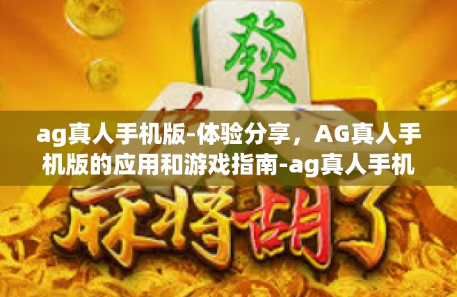ag真人手机版-体验分享，AG真人手机版的应用和游戏指南-ag真人手机版