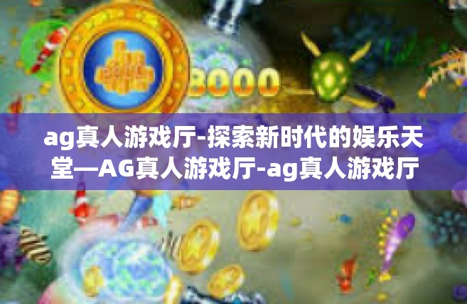 ag真人游戏厅-探索新时代的娱乐天堂—AG真人游戏厅-ag真人游戏厅