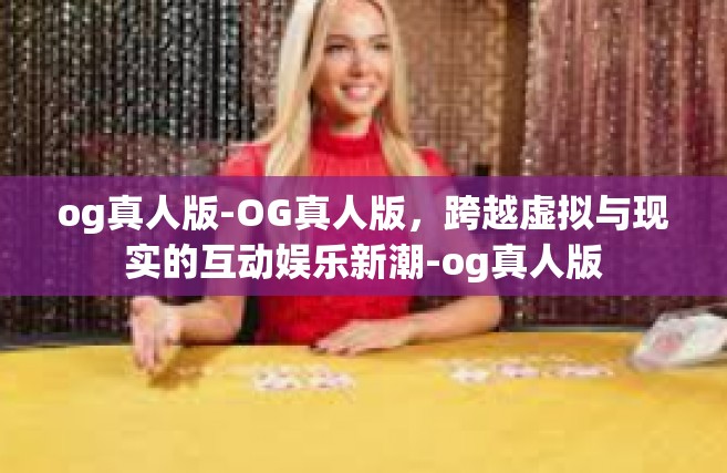 og真人版-OG真人版，跨越虚拟与现实的互动娱乐新潮-og真人版