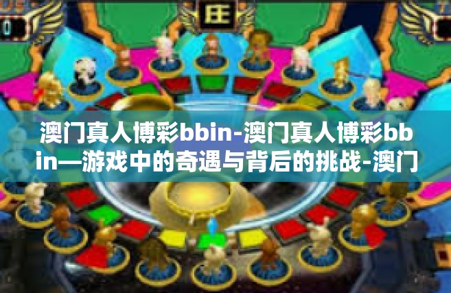 澳门真人博彩bbin-澳门真人博彩bbin—游戏中的奇遇与背后的挑战-澳门真人博彩bbin