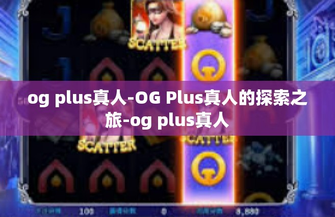 og plus真人-OG Plus真人的探索之旅-og plus真人