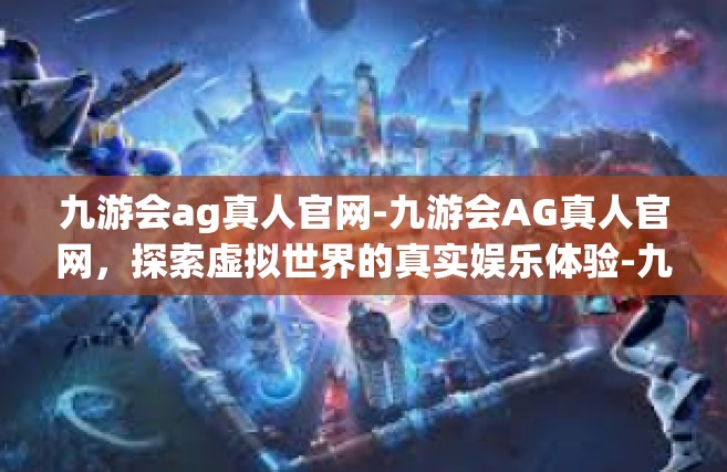 九游会ag真人官网-九游会AG真人官网，探索虚拟世界的真实娱乐体验-九游会ag真人官网