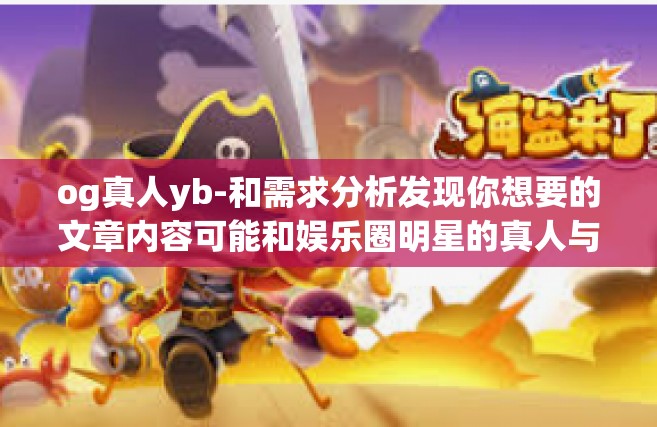 og真人yb-和需求分析发现你想要的文章内容可能和娱乐圈明星的真人与自媒体等相关领域有一定联系。以下是带有标题的文章，根据og真人yb等关键词进行创作，og真人yb