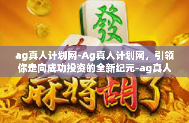 ag真人计划网-Ag真人计划网，引领你走向成功投资的全新纪元-ag真人计划网