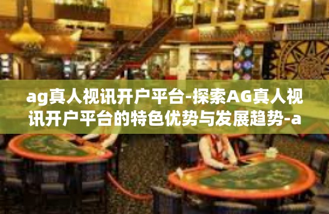 ag真人视讯开户平台-探索AG真人视讯开户平台的特色优势与发展趋势-ag真人视讯开户平台