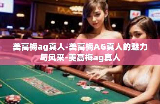 美高梅ag真人-美高梅AG真人的魅力与风采-美高梅ag真人