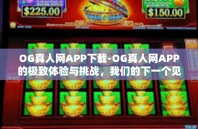 OG真人网APP下载-OG真人网APP的极致体验与挑战，我们的下一个见面主场在移动生活中畅游各地的好朋友来找我资源网APP下载指南-OG真人网APP下载