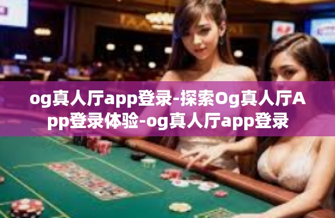 og真人厅app登录-探索Og真人厅App登录体验-og真人厅app登录