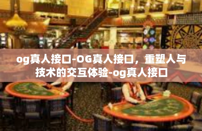 og真人接口-OG真人接口，重塑人与技术的交互体验-og真人接口