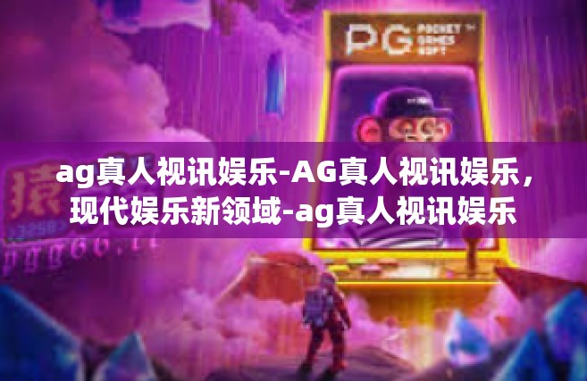 ag真人视讯娱乐-AG真人视讯娱乐，现代娱乐新领域-ag真人视讯娱乐