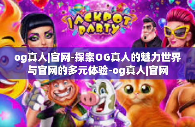 og真人|官网-探索OG真人的魅力世界与官网的多元体验-og真人|官网