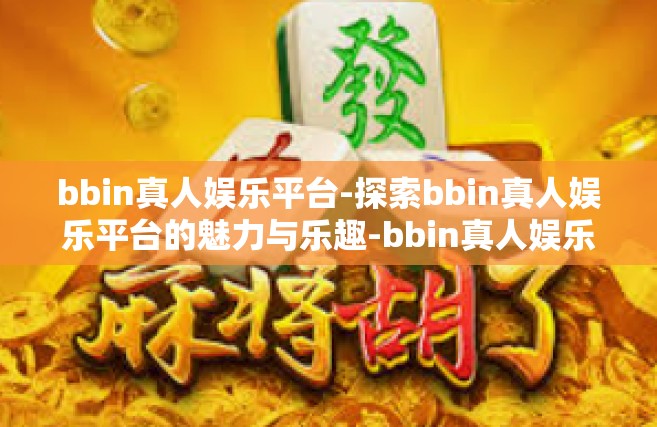 bbin真人娱乐平台-探索bbin真人娱乐平台的魅力与乐趣-bbin真人娱乐平台