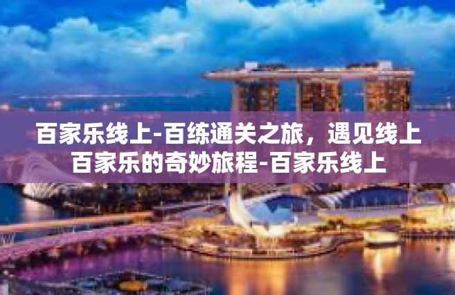 百家乐线上-百练通关之旅，遇见线上百家乐的奇妙旅程-百家乐线上