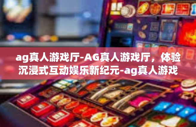 ag真人游戏厅-AG真人游戏厅，体验沉浸式互动娱乐新纪元-ag真人游戏厅