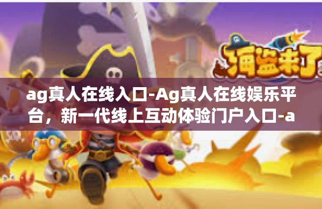 ag真人在线入口-Ag真人在线娱乐平台，新一代线上互动体验门户入口-ag真人在线入口