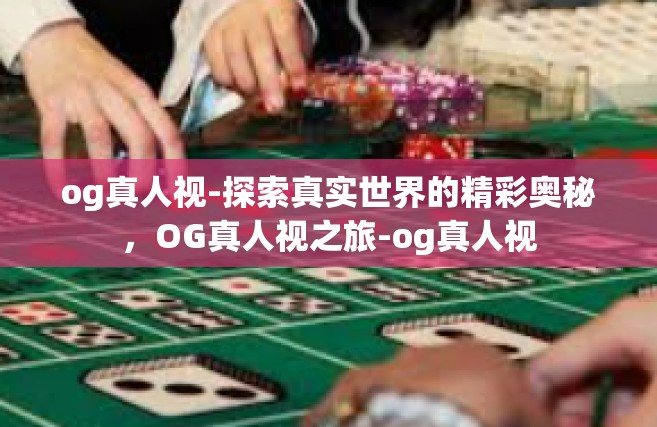 og真人视-探索真实世界的精彩奥秘，OG真人视之旅-og真人视