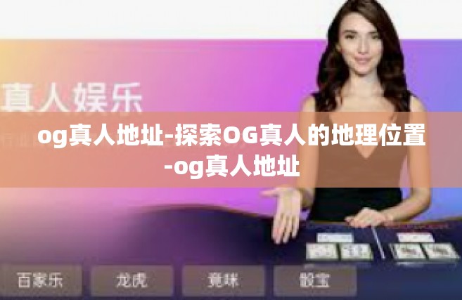 og真人地址-探索OG真人的地理位置-og真人地址